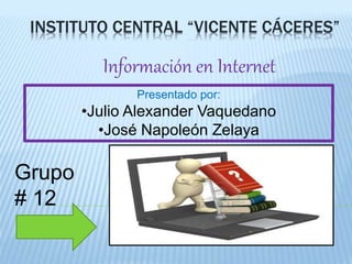 INSTITUTO CENTRAL “VICENTE CÁCERES”
Información en Internet
Presentado por:
•Julio Alexander Vaquedano
•José Napoleón Zelaya
Grupo
# 12
 