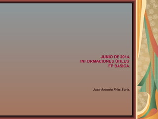 JUNIO DE 2014.
INFORMACIONES ÚTILES
FP BASICA.
Juan Antonio Frías Soria.
 