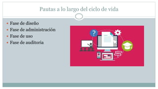 Pautas a lo largo del ciclo de vida
 Fase de diseño
 Fase de administración
 Fase de uso
 Fase de auditoria
 