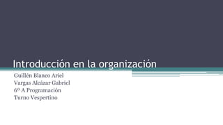 Introducción en la organización
Guillén Blanco Ariel
Vargas Alcázar Gabriel
6º A Programación
Turno Vespertino
 