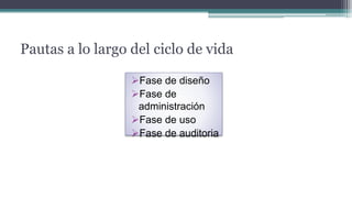 Pautas a lo largo del ciclo de vida
Fase de diseño
Fase de
administración
Fase de uso
Fase de auditoria
 
