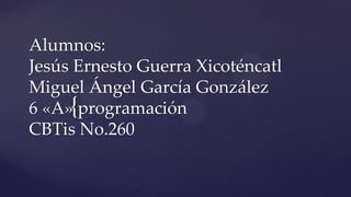 {
Alumnos:
Jesús Ernesto Guerra Xicoténcatl
Miguel Ángel García González
6 «A» programación
CBTis No.260
 