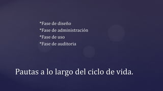 *Fase de diseño
*Fase de administración
*Fase de uso
*Fase de auditoria
Pautas a lo largo del ciclo de vida.
 
