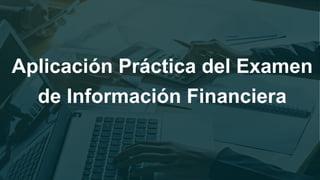 Aplicación Práctica del Examen
de Información Financiera
 