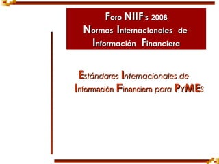 FForooro NIIFNIIF’’ss 20082008
NNormasormas IInternacionalesnternacionales dede
IInformaciónnformación FFinancierainanciera
EEstándaresstándares IInternacionalesnternacionales dede
IInformaciónnformación FFinancierainanciera parapara PPYYMEMESS
 
