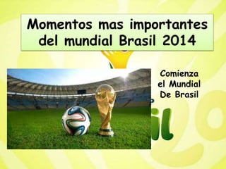Momentos mas importantes 
del mundial Brasil 2014 
Comienza 
el Mundial 
De Brasil 
 