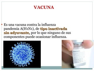 Es una vacuna contra la influenza pandemia A(H1N1), de  tipo inactivada sin adyuvante,  por lo que ninguno de sus componentes puede ocasionar influenza. VACUNA 