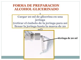 FORMA DE PREPARACION  ALCOHOL GLICERINADO 1 Cargar 20 ml de glicerina en una jeringa (retirar el émbolo de la jeringa para así llenar la jeringa hasta la marca de 20 ml) Jeringa de 20 ml 