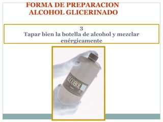 FORMA DE PREPARACION  ALCOHOL GLICERINADO 3 Tapar bien la botella de alcohol y mezclar enérgicamente 
