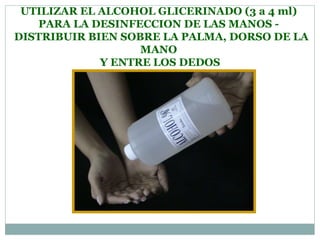 UTILIZAR EL ALCOHOL GLICERINADO (3 a 4 ml)  PARA LA DESINFECCION DE LAS MANOS -   DISTRIBUIR BIEN SOBRE LA PALMA, DORSO DE LA MANO  Y ENTRE LOS DEDOS 