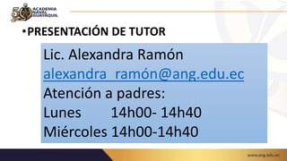 •PRESENTACIÓN DE TUTOR
Lic. Alexandra Ramón
alexandra_ramón@ang.edu.ec
Atención a padres:
Lunes 14h00- 14h40
Miércoles 14h00-14h40
 
