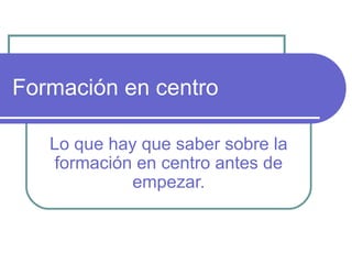 Formación en centro Lo que hay que saber sobre la formación en centro antes de empezar. 