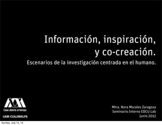 Información, inspiración,
y co-creación.
Escenarios de la investigación centrada en el humano.
Mtra. Nora Morales Zaragoza
Seminario Interno EDCU Lab
junio 2012
Sunday, July 14, 13
 
