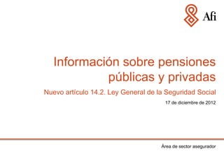 Información sobre pensiones
            públicas y privadas
Nuevo artículo 14.2. Ley General de la Seguridad Social
                                      17 de diciembre de 2012




                                     Área de sector asegurador
 