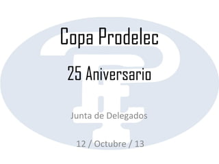 Copa Prodelec
25 Aniversario
Junta de Delegados
12 / Octubre / 13

 