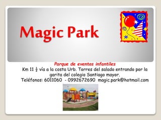 Magic Park
Parque de eventos infantiles
Km 11 ½ vía a la costa Urb. Torres del salado entrando por la
garita del colegio Santiago mayor.
Teléfonos: 6011060 - 0992672690 magic.park@hotmail.com
 