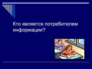 Кто является потребителем
информации?
 