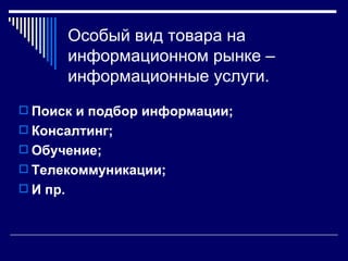 Особый вид товара на
          информационном рынке –
          информационные услуги.
 Поиск и подбор информации;
 Консалтинг;
 Обучение;
 Телекоммуникации;
 И пр.
 
