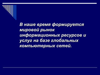В наше время формируется
мировой рынок
информационных ресурсов и
услуг на базе глобальных
компьютерных сетей.
 