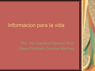 Informacion para la vida Por: Ivet Carolina Cisneros Ruiz Diana Elizabeth Davalos Martinez. 