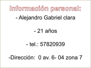 - Alejandro Gabriel clara- 21 años- tel.: 57820939-Dirección:  0 av. 6- 04 zona 7 Información personal: 