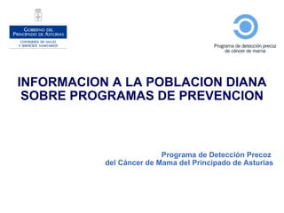 INFORMACION A LA POBLACION DIANA SOBRE PROGRAMAS DE PREVENCION Programa de Detección Precoz  del Cáncer de Mama del Principado de Asturias 