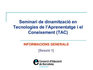 Seminari de dinamització en Tecnologies de l’Aprenentatge i el Coneixement (TAC) INFORMACIONS GENERALS [Sessió 1] 