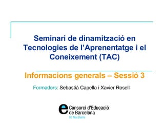 Seminari de dinamització en Tecnologies de l’Aprenentatge i el Coneixement (TAC) Informacions generals – Sessió 3 Formadors:  Sebastià Capella i Xavier Rosell 