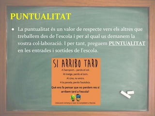 ● La puntualitat és un valor de respecte vers els altres que
treballem des de l'escola i per al qual us demanem la
vostra col·laboració. I per tant, preguem PUNTUALITAT
en les entrades i sortides de l'escola.
PUNTUALITAT
 