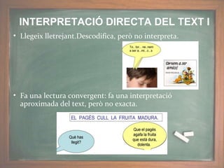 • Llegeix lletrejant.Descodifica, però no interpreta.
• Fa una lectura convergent: fa una interpretació
aproximada del text, però no exacta.
INTERPRETACIÓ DIRECTA DEL TEXT I
 