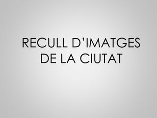 RECULL D’IMATGES
DE LA CIUTAT
 