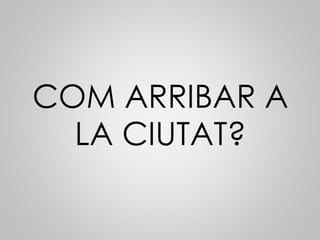 COM ARRIBAR A
LA CIUTAT?
 
