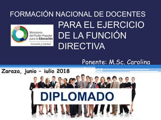 PARA EL EJERCICIO
DE LA FUNCIÓN
DIRECTIVA
FORMACIÓN NACIONAL DE DOCENTES
Zaraza, junio – julio 2018
Ponente: M.Sc. Carolina
Arenas
 