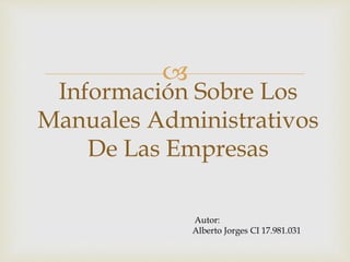 
Información Sobre Los
Manuales Administrativos
De Las Empresas
Autor:
Alberto Jorges CI 17.981.031
 