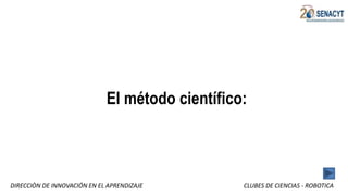 DIRECCIÒN DE INNOVACIÓN EN EL APRENDIZAJE CLUBES DE CIENCIAS - ROBOTICA
El método científico:
 