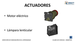 DIRECCIÒN DE INNOVACIÓN EN EL APRENDIZAJE CLUBES DE CIENCIAS - ROBOTICA
ACTUADORES
• Motor eléctrico
• Lámpara lenticular
 