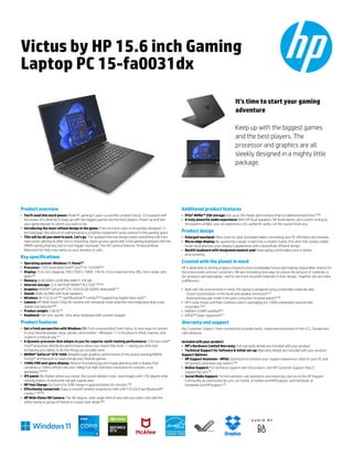 Victus by HP 15.6 inch Gaming
Laptop PC 15-fa0031dx
It's time to start your gaming
adventure
Keep up with the biggest games
and the best players. The
processor and graphics are all
sleekly designed in a mighty little
package.
Product overview
• You'll need this much power: Peak PC gaming is upon us and the compact Victus 15 is packed with
the power of a desktop to keep up with the biggest games and the best players. Power up and feel
your game elevate to where you want to be.
• Introducing the most refined design in the game: From its iconic color to its spritely designed 15
inch package, this picture of sophistication is a fashion statement rarely realized in the gaming space.
• This will be all you need to pack. Let's go. The updated thermal design keeps everything chill from
max power gaming to after-hours streaming. Open up your game with a full gaming keyboard with the
OMEN Gaming Hub key and a much bigger touchpad. The HD Camera features Temporal Noise
Reduction for that crisp clarity on your streams or calls.
Key specifications
• Operating system: Windows 11 Home(1)
• Processor: 12th Generation Intel® Core™ i5-12450H(2b)
• Display: 15.6-inch diagonal, FHD (1920 x 1080), 144 Hz, 9 ms response time, IPS, micro-edge, anti-
glare(39)
• Memory: 8 GB DDR4-3200 MHz RAM (1 X 8 GB)
• Internal storage: 512 GB PCIe® NVMe™ M.2 SSD(15)(58a)
• Graphics: NVIDIA® GeForce® GTX 1650 (4 GB GDDR5 dedicated)(13)
• Sound: Audio by B&O with dual speakers
• Wireless: Wi-Fi 6 (2x2)(19e) and Bluetooth® combo(26) (Supporting Gigabit data rate)(7)
• Camera: HP Wide Vision 720p HD camera with temporal noise reduction and integrated dual array
digital microphones(89)
• Product weight: 5.06 lb(76)
• Keyboard: Full-size, backlit, mica silver keyboard with numeric keypad
Product features
• Get a fresh perspective with Windows 11: From a rejuvenated Start menu, to new ways to connect
to your favorite people, news, games, and content—Windows 11 is the place to think, express, and
create in a natural way.(1)
• A dynamic processor that adapts to you for superior multi-tasking performance: 12th Gen Intel®
Core™ processor distributes performance where you need it the most — saving you time and
increasing your ability to do the things you actually want.
• NVIDIA® GeForce® GTX 1650: Breakthrough graphics performance of the award-winning NVIDIA
Turing™ architecture to supercharge your favorite games.
• 144Hz FHD anti-glare display: Reduce frustrating lag and image ghosting with a display that
combines a 144Hz refresh rate and 1080p Full High Definition resolution for smooth, crisp
gameplay.(20)(39)
• IPS panel: No matter where you stand, this screen delivers clear, vivid images with 178-degree wide-
viewing angles, so everyone can get a great view.
• HP Fast Charge: Go from 0 to 50% charge in approximately 45 minutes.(78)
• Effortlessly connected: Enjoy a smooth wireless experience with a Wi-Fi 6 (2x2) and Bluetooth®
combo.(19e)(26)
• HP Wide Vision HD Camera: The 88-degree, wide-angle field of view lets you video chat with the
entire family or group of friends in crystal clear detail.(89)
Additional product features
• PCIe® NVMe™ SSD storage: Get up to 30x faster performance than a traditional hard drive.(58a)
• A truly powerful audio experience: With HP Dual Speakers, HP Audio Boost, and custom tuning by
the experts at B&O, you can experience rich, authentic audio. Let the sound move you.
Product design
• Enlarged touchpad: More room on your touchpad makes controlling your PC effortless and intuitive.
• Micro-edge display: By squeezing a larger screen into a smaller frame, this ultra-thin, barely visible
bezel revolutionizes your display's appearance with a beautifully efficient design.
• Backlit keyboard with integrated numeric pad: Keep going comfortably even in darker
environments.
Created with the planet in mind
HP is dedicated to driving progress toward a more sustainable future and making responsible choices for
the environment and our customers. We are innovating new ways to reduce the amount of materials in
our products and packaging—and to use more recycled materials in their design. Together we can make
a difference.
• Built with the environment in mind, this laptop is designed using sustainable materials like:
· Ocean-bound plastic in the bezel and speaker enclosure(63c)
· Keyboard keycaps made from post-consumer recycled plastic(63b)
• HP's outer boxes and fiber cushions used in packaging are 100% sustainably sourced and
recyclable.(63e)
• ENERGY STAR® certified(62)
• EPEAT® Silver registered(27)
Warranty and support
Our Customer Support Team consistently provides quick, responsive assistance in the U.S., Canada and
Latin America.
Included with your product:
• HP’s Hardware Limited Warranty: Full warranty details are included with your product.
• Technical Support for Software & initial set-up: Warranty details are included with your product.
Support Options:
• HP Support Assistant - HPSA: Optimized to enhance your support experience. Help for your PC and
HP printers whenever you need it.(56)
• Online Support: For technical support with this product, visit HP Customer Support http://
support.hp.com.(9)
• Social Media Support: To find solutions, ask questions, and share tips, join us on the HP Support
Community at community.hp.com, on Twitter at twitter.com/HPSupport, and Facebook at
facebook.com/HPSupport.(9)
 
