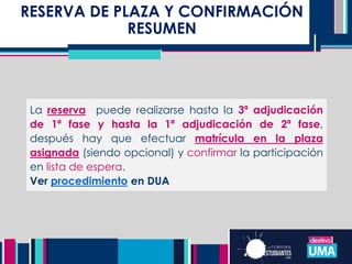 RESERVA DE PLAZA Y CONFIRMACIÓN
RESUMEN
La reserva puede realizarse hasta la 3ª adjudicación
de 1ª fase y hasta la 1ª adjudicación de 2ª fase,
después hay que efectuar matrícula en la plaza
asignada (siendo opcional) y confirmar la participación
en lista de espera.
Ver procedimiento en DUA
 