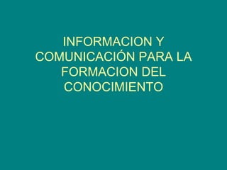 INFORMACION Y COMUNICACIÓN PARA LA FORMACION DEL CONOCIMIENTO 