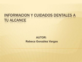 INFORMACION Y CUIDADOS DENTALES A
TU ALCANCE
AUTOR:
Rebeca González Vargas
 