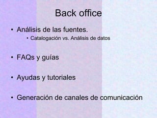 Back office
• Análisis de las fuentes.
• Catalogación vs. Análisis de datos
• FAQs y guías
• Ayudas y tutoriales
• Generación de canales de comunicación
 