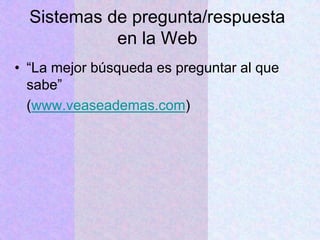 Sistemas de pregunta/respuesta
en la Web
• “La mejor búsqueda es preguntar al que
sabe”
(www.veaseademas.com)
 