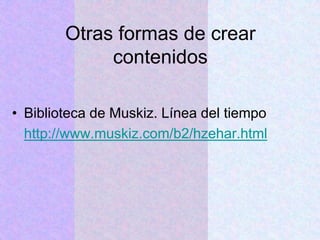 Otras formas de crear
contenidos
• Biblioteca de Muskiz. Línea del tiempo
http://www.muskiz.com/b2/hzehar.html
 