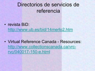 Directorios de servicios de
referencia
• revista BiD:
http://www.ub.es/bid/14merlo2.htm
• Virtual Reference Canada - Resources:
http://www.collectionscanada.ca/vrc-
rvc/040017-150-e.html
 