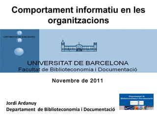 Comportament informatiu en les
         organitzacions




                  Novembre de 2011



Jordi Ardanuy
Departament de Biblioteconomia i Documentació
 