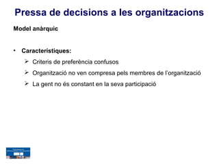Pressa de decisions a les organitzacions
Model anàrquic


•   Característiques:
     Criteris de preferència confusos
     Organització no ven compresa pels membres de l’organització
     La gent no és constant en la seva participació
 