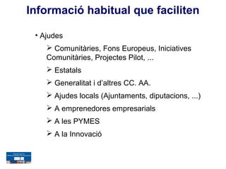 Informació habitual que faciliten

 • Ajudes
     Comunitàries, Fons Europeus, Iniciatives
    Comunitàries, Projectes Pilot, ...
     Estatals
     Generalitat i d’altres CC. AA.
     Ajudes locals (Ajuntaments, diputacions, ...)
     A emprenedores empresarials
     A les PYMES
     A la Innovació
 