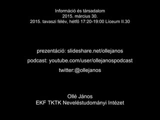 prezentáció: slideshare.net/ollejanos
podcast: youtube.com/user/ollejanospodcast
twitter:@ollejanos
Információ és társadalom
2015. március 30.
2015. tavaszi félév, hétfő 17:20-19:00 Líceum II.30
Ollé János
EKF TKTK Neveléstudományi Intézet
 