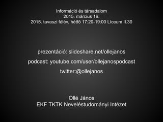 prezentáció: slideshare.net/ollejanos
podcast: youtube.com/user/ollejanospodcast
twitter:@ollejanos
Információ és társadalom
2015. március 16.
2015. tavaszi félév, hétfő 17:20-19:00 Líceum II.30
Ollé János
EKF TKTK Neveléstudományi Intézet
 