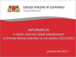 INFORMACJA

o stanie realizacji zadań oświatowych
w Gminie Miasta Gdańska za rok szkolny 2012/2013

październik 2013 r.

 